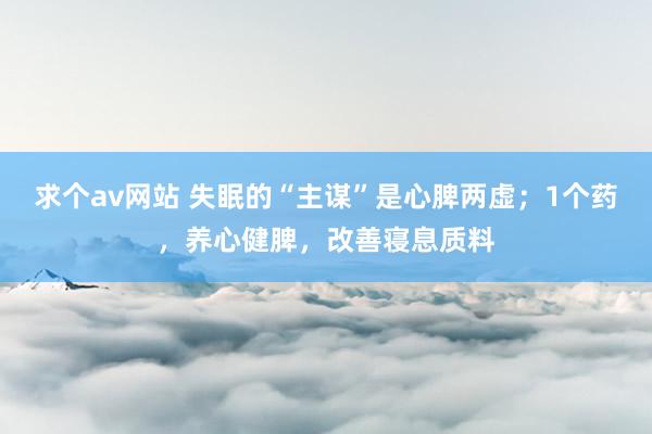 求个av网站 失眠的“主谋”是心脾两虚；1个药，养心健脾，改善寝息质料