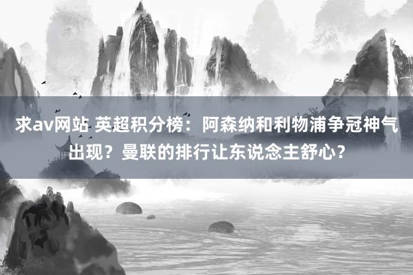 求av网站 英超积分榜：阿森纳和利物浦争冠神气出现？曼联的排行让东说念主舒心？