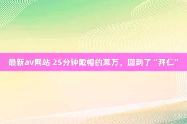 最新av网站 25分钟戴帽的莱万，回到了“拜仁”