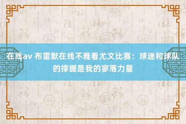 在线av 布雷默在线不雅看尤文比赛：球迷和球队的撑握是我的寥落力量