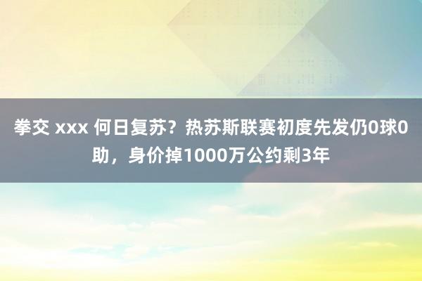 拳交 xxx 何日复苏？热苏斯联赛初度先发仍0球0助，身价掉1000万公约剩3年