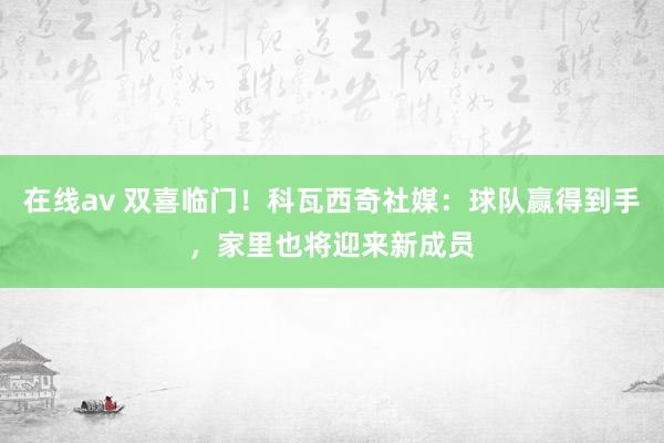 在线av 双喜临门！科瓦西奇社媒：球队赢得到手，家里也将迎来新成员