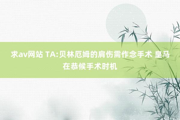 求av网站 TA:贝林厄姆的肩伤需作念手术 皇马在恭候手术时机