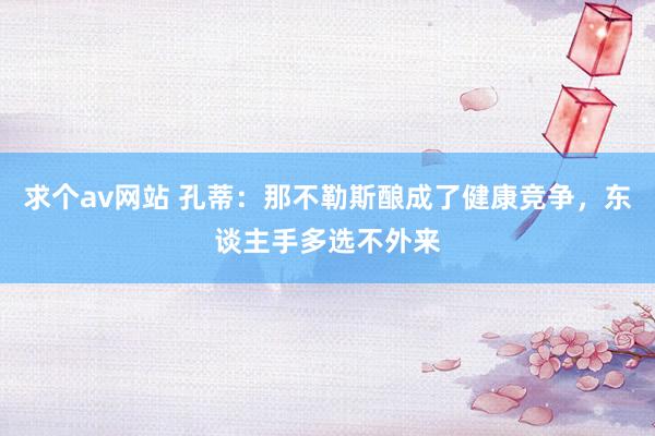 求个av网站 孔蒂：那不勒斯酿成了健康竞争，东谈主手多选不外来