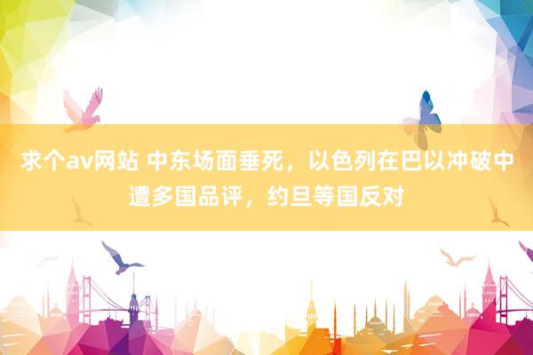 求个av网站 中东场面垂死，以色列在巴以冲破中遭多国品评，约旦等国反对