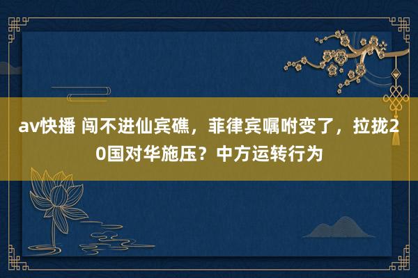 av快播 闯不进仙宾礁，菲律宾嘱咐变了，拉拢20国对华施压？中方运转行为