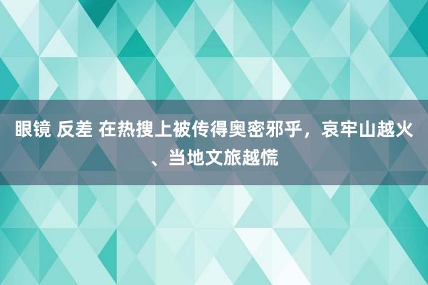 眼镜 反差 在热搜上被传得奥密邪乎，哀牢山越火、当地文旅越慌