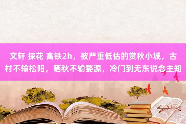 文轩 探花 高铁2h，被严重低估的赏秋小城，古村不输松阳，晒秋不输婺源，冷门到无东说念主知