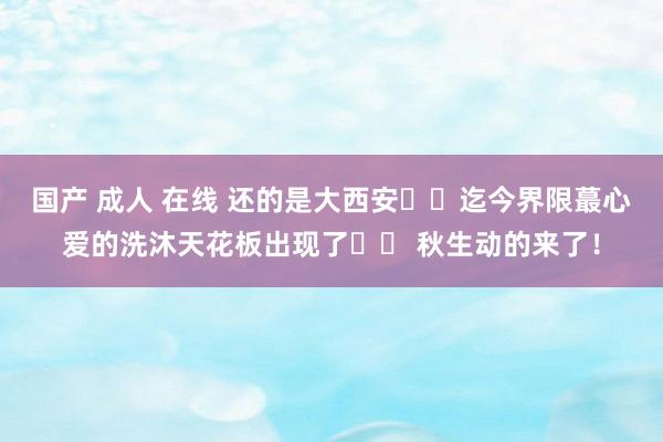 国产 成人 在线 还的是大西安⛩️迄今界限蕞心爱的洗沐天花板出现了❗️ 秋生动的来了！