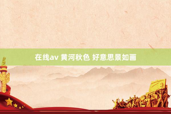 在线av 黄河秋色 好意思景如画