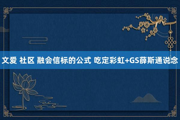 文爱 社区 融会信标的公式 吃定彩虹+GS薛斯通说念