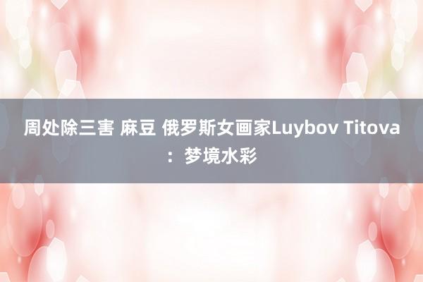 周处除三害 麻豆 俄罗斯女画家Luybov Titova：梦境水彩