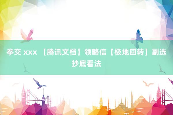 拳交 xxx 【腾讯文档】领略信【极地回转】副选抄底看法