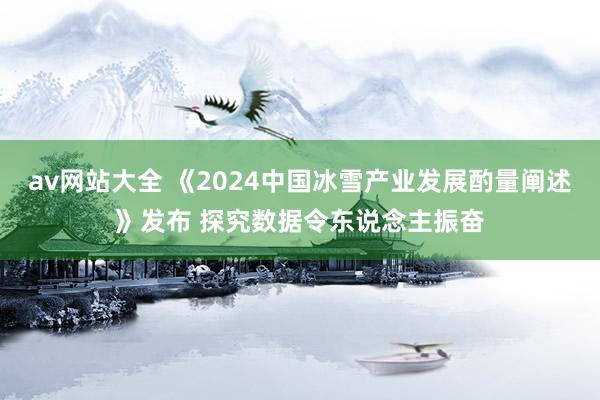 av网站大全 《2024中国冰雪产业发展酌量阐述》发布 探究数据令东说念主振奋