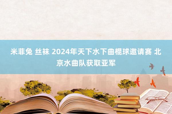 米菲兔 丝袜 2024年天下水下曲棍球邀请赛 北京水曲队获取亚军