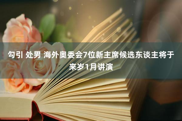 勾引 处男 海外奥委会7位新主席候选东谈主将于来岁1月讲演