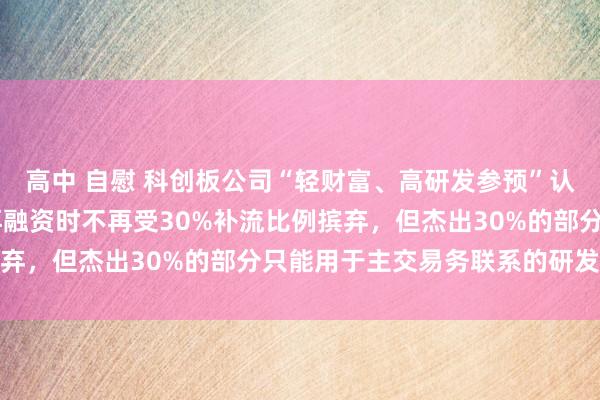 高中 自慰 科创板公司“轻财富、高研发参预”认定模范出炉 达标公司再融资时不再受30%补流比例摈弃，但杰出30%的部分只能用于主交易务联系的研发参预