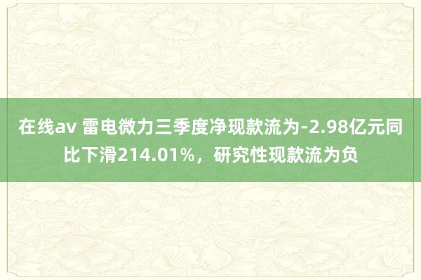 在线av 雷电微力三季度净现款流为-2.98亿元同比下滑214.01%，研究性现款流为负