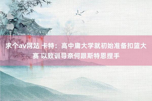 求个av网站 卡特：高中庸大学就初始准备扣篮大赛 以致训导奈何跟斯特恩捏手