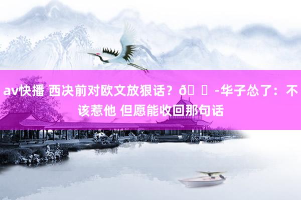 av快播 西决前对欧文放狠话？😭华子怂了：不该惹他 但愿能收回那句话