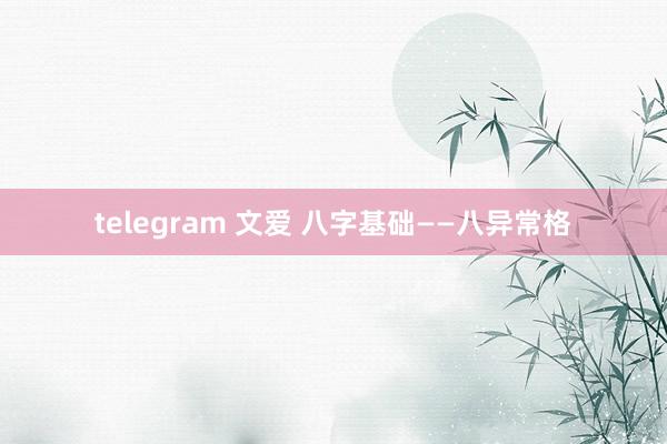 telegram 文爱 八字基础——八异常格