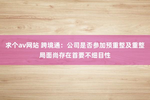 求个av网站 跨境通：公司是否参加预重整及重整局面尚存在首要不细目性