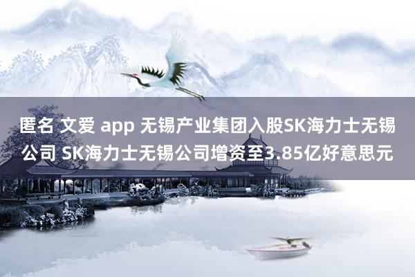 匿名 文爱 app 无锡产业集团入股SK海力士无锡公司 SK海力士无锡公司增资至3.85亿好意思元