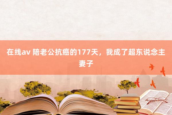 在线av 陪老公抗癌的177天，我成了超东说念主妻子