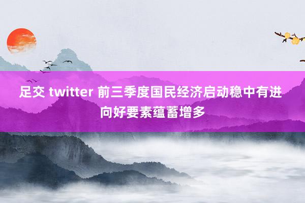 足交 twitter 前三季度国民经济启动稳中有进 向好要素蕴蓄增多