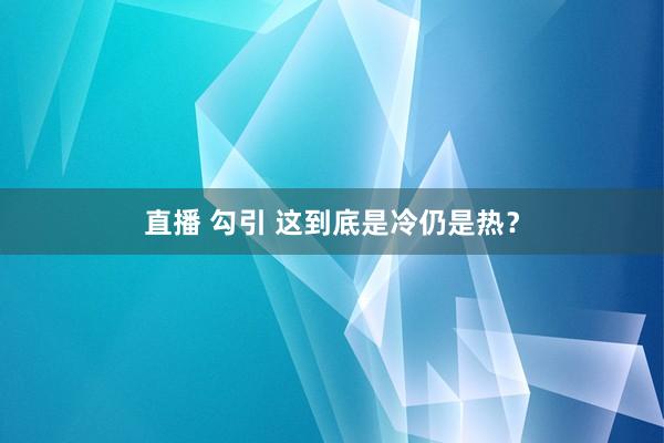 直播 勾引 这到底是冷仍是热？