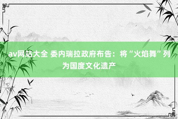 av网站大全 委内瑞拉政府布告：将“火焰舞”列为国度文化遗产