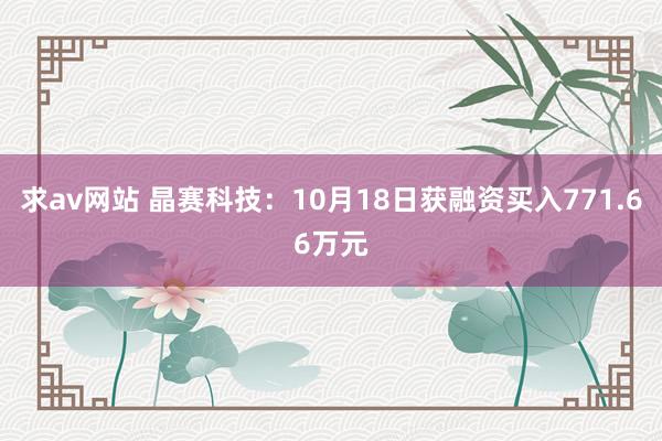 求av网站 晶赛科技：10月18日获融资买入771.66万元