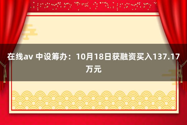 在线av 中设筹办：10月18日获融资买入137.17万元