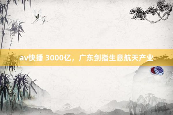 av快播 3000亿，广东剑指生意航天产业