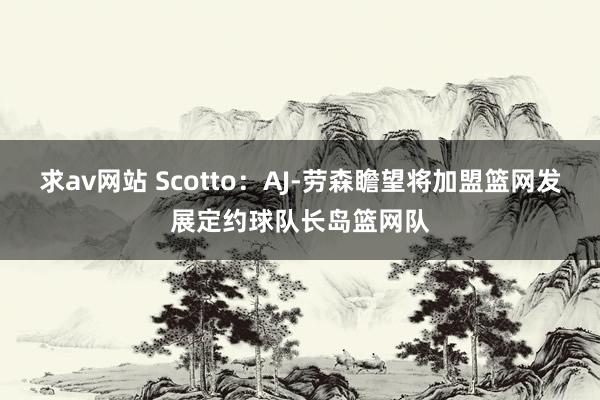 求av网站 Scotto：AJ-劳森瞻望将加盟篮网发展定约球队长岛篮网队