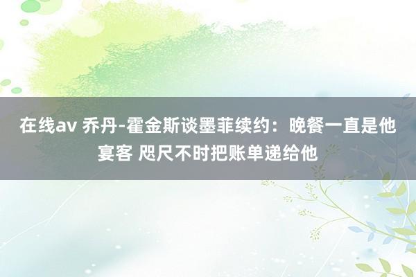 在线av 乔丹-霍金斯谈墨菲续约：晚餐一直是他宴客 咫尺不时把账单递给他