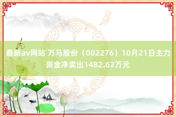 最新av网站 万马股份（002276）10月21日主力资金净卖出1482.62万元