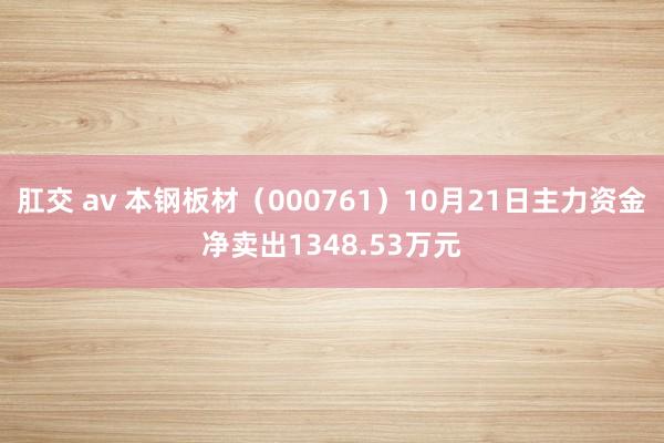 肛交 av 本钢板材（000761）10月21日主力资金净卖出1348.53万元