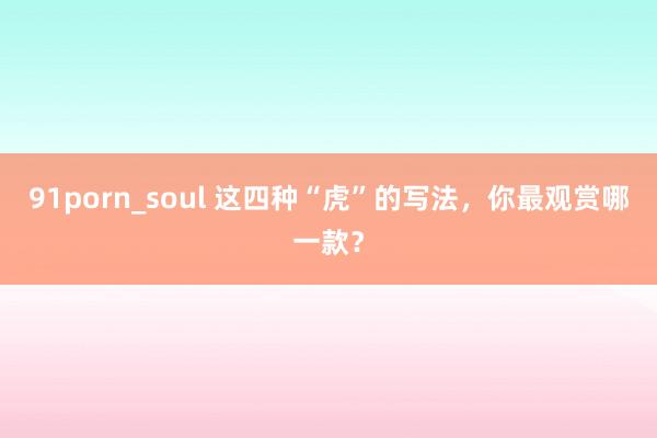 91porn_soul 这四种“虎”的写法，你最观赏哪一款？