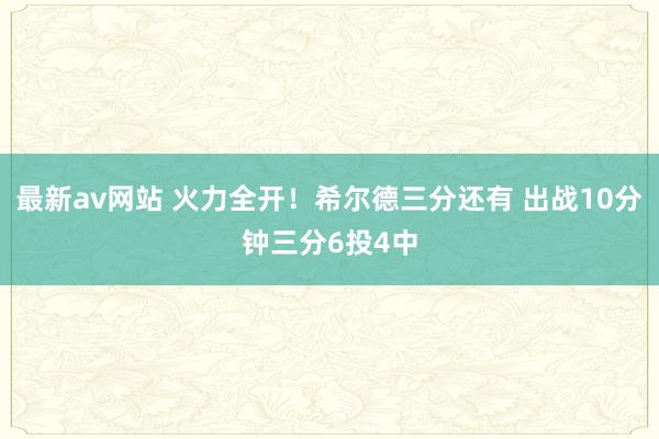 最新av网站 火力全开！希尔德三分还有 出战10分钟三分6投4中