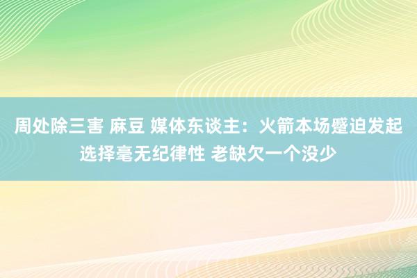 周处除三害 麻豆 媒体东谈主：火箭本场蹙迫发起选择毫无纪律性 老缺欠一个没少