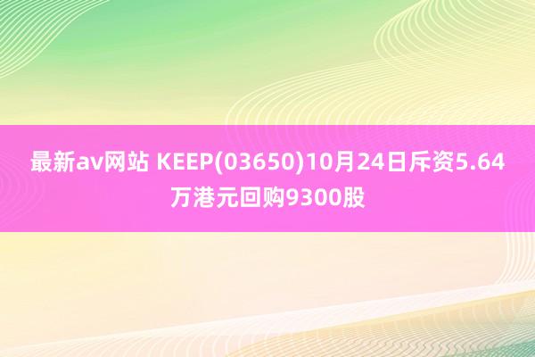 最新av网站 KEEP(03650)10月24日斥资5.64万港元回购9300股