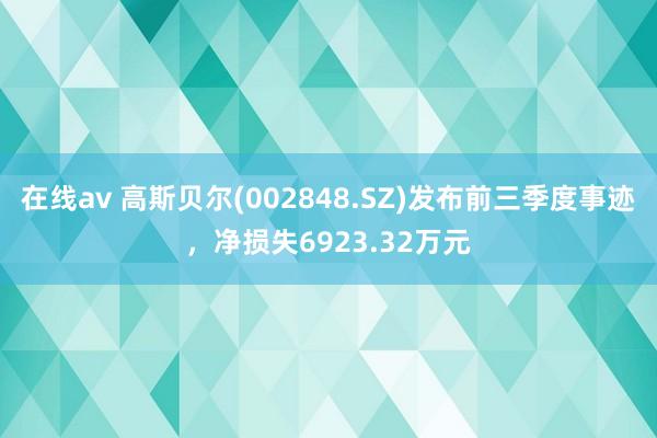 在线av 高斯贝尔(002848.SZ)发布前三季度事迹，净损失6923.32万元