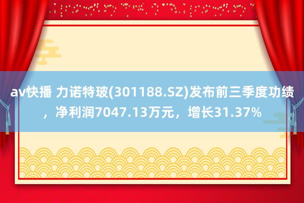 av快播 力诺特玻(301188.SZ)发布前三季度功绩，净利润7047.13万元，增长31.37%