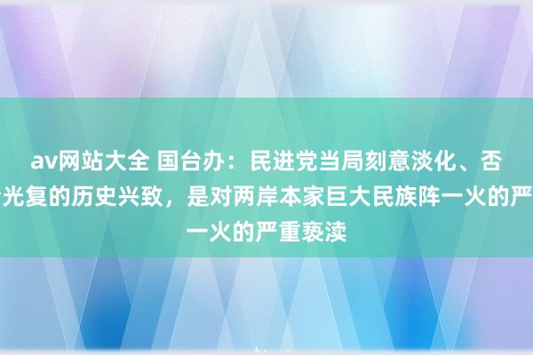 av网站大全 国台办：民进党当局刻意淡化、否定台湾光复的历史兴致，是对两岸本家巨大民族阵一火的严重亵渎