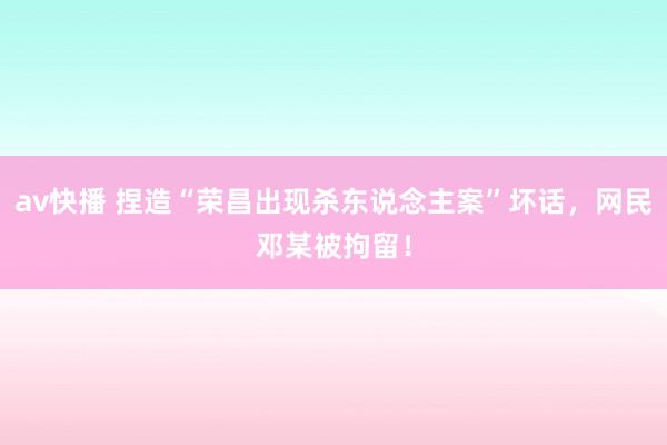 av快播 捏造“荣昌出现杀东说念主案”坏话，网民邓某被拘留！