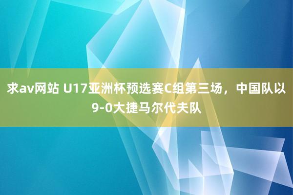 求av网站 U17亚洲杯预选赛C组第三场，中国队以9-0大捷马尔代夫队