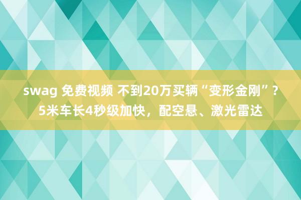 swag 免费视频 不到20万买辆“变形金刚”？5米车长4秒级加快，配空悬、激光雷达