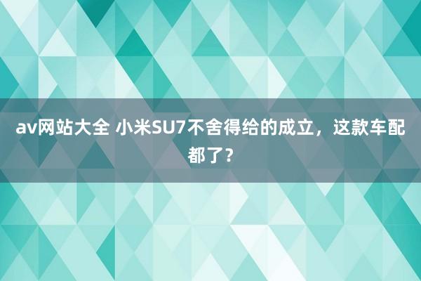 av网站大全 小米SU7不舍得给的成立，这款车配都了？