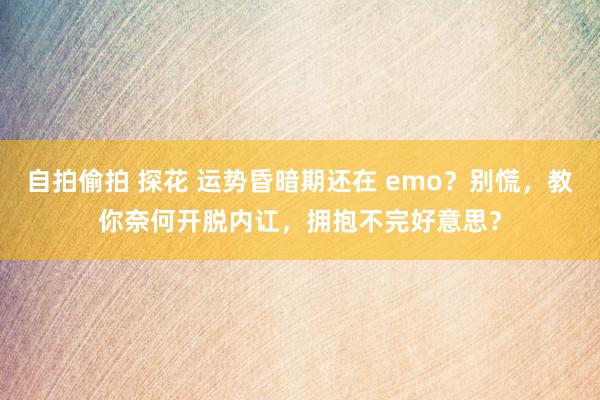 自拍偷拍 探花 运势昏暗期还在 emo？别慌，教你奈何开脱内讧，拥抱不完好意思？